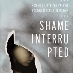 Shame Interrupted: How God Lifts the Pain of Worthlessness and Rejection